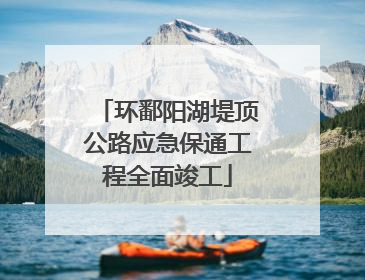 环鄱阳湖堤顶公路应急保通工程全面竣工