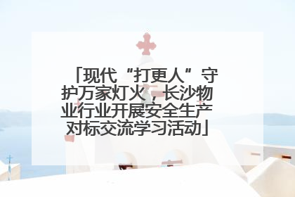 现代“打更人”守护万家灯火，长沙物业行业开展安全生产对标交流学习活动