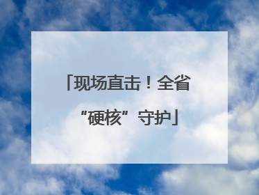 现场直击！全省“硬核”守护
