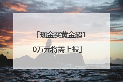 现金买黄金超10万元将需上报