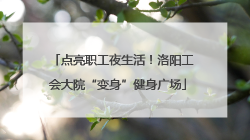 点亮职工夜生活！洛阳工会大院“变身”健身广场