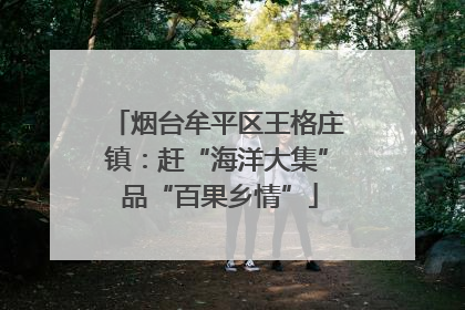 烟台牟平区王格庄镇：赶“海洋大集” 品“百果乡情”