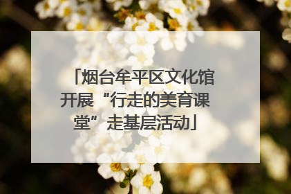 烟台牟平区文化馆开展“行走的美育课堂”走基层活动