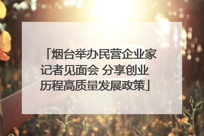 烟台举办民营企业家记者见面会 分享创业历程高质量发展政策