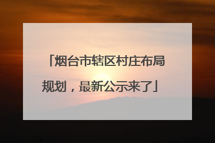 烟台市辖区村庄布局规划，最新公示来了
