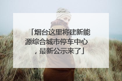 烟台这里将建新能源综合城市停车中心，最新公示来了