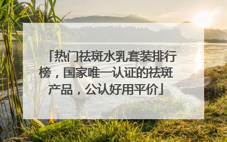 热门祛斑水乳套装排行榜，国家唯一认证的祛斑产品，公认好用平价