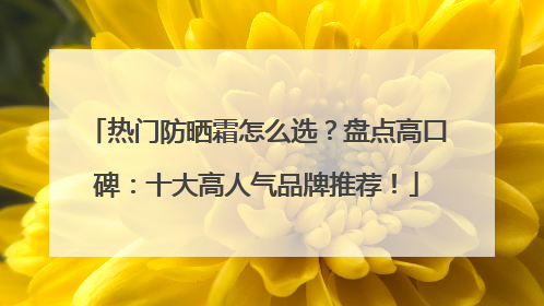 热门防晒霜怎么选？盘点高口碑：十大高人气品牌推荐！