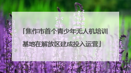 焦作市首个青少年无人机培训基地在解放区建成投入运营