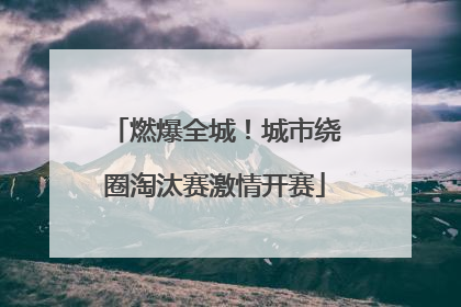 燃爆全城！城市绕圈淘汰赛激情开赛