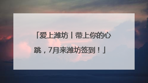爱上潍坊丨带上你的心跳，7月来潍坊签到！