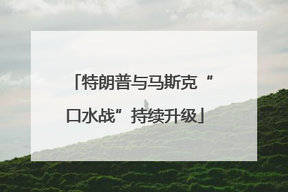 特朗普与马斯克“口水战”持续升级