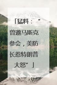 猛料：“曾邀马斯克参会，美防长惹特朗普大怒”
