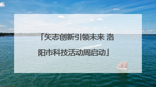 矢志创新引领未来 洛阳市科技活动周启动