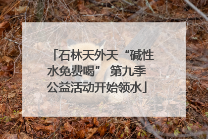 石林天外天“碱性水免费喝” 第九季公益活动开始领水