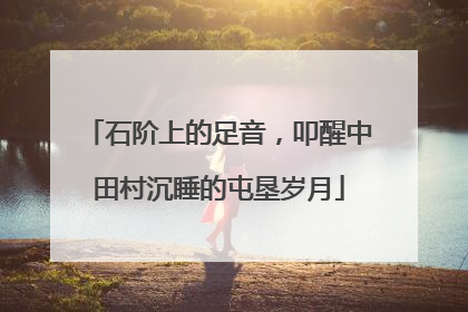 石阶上的足音，叩醒中田村沉睡的屯垦岁月