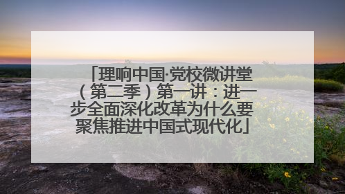 理响中国·党校微讲堂（第二季）第一讲：进一步全面深化改革为什么要聚焦推进中国式现代化