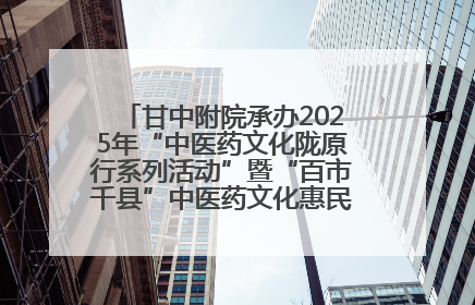 甘中附院承办2025年“中医药文化陇原行系列活动”暨“百市千县”中医药文化惠民活动（甘肃站）