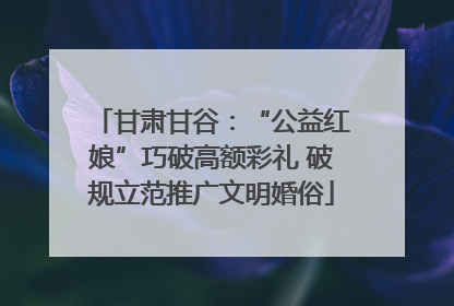 甘肃甘谷：“公益红娘”巧破高额彩礼 破规立范推广文明婚俗