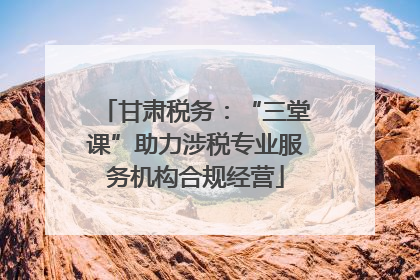 甘肃税务：“三堂课”助力涉税专业服务机构合规经营