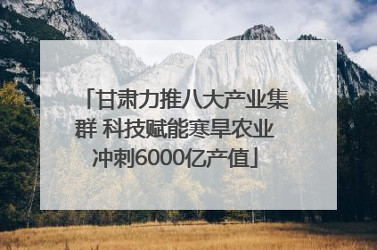 甘肃力推八大产业集群 科技赋能寒旱农业冲刺6000亿产值