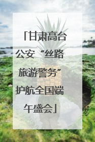 甘肃高台公安“丝路旅游警务”护航全国端午盛会