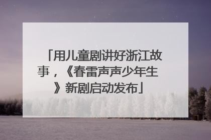 用儿童剧讲好浙江故事，《春雷声声少年生》新剧启动发布
