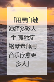 用黑白键演绎多彩人生 孤独症钢琴老师用音乐疗愈更多人