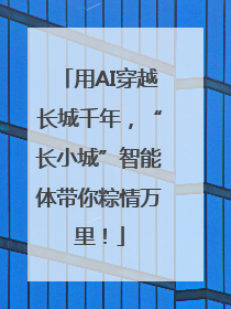 用AI穿越长城千年，“长小城”智能体带你粽情万里！