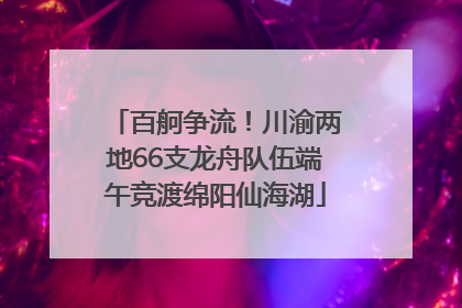百舸争流！川渝两地66支龙舟队伍端午竞渡绵阳仙海湖