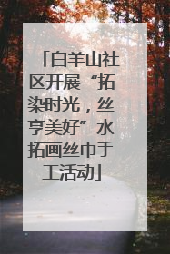 白羊山社区开展“拓染时光，丝享美好”水拓画丝巾手工活动