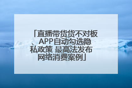 直播带货货不对板、APP自动勾选隐私政策 最高法发布网络消费案例