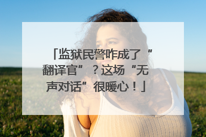 监狱民警咋成了“翻译官”？这场“无声对话”很暖心！