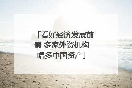 看好经济发展前景 多家外资机构唱多中国资产