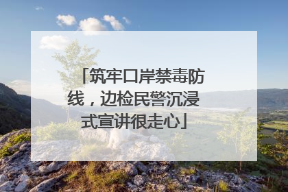 筑牢口岸禁毒防线，边检民警沉浸式宣讲很走心