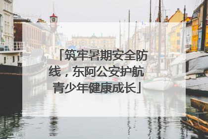 筑牢暑期安全防线，东阿公安护航青少年健康成长