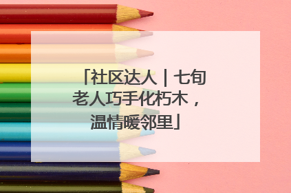 社区达人｜七旬老人巧手化朽木，温情暖邻里