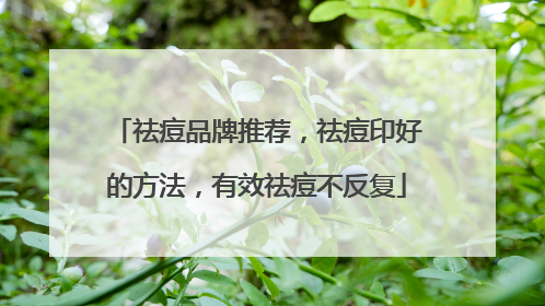 祛痘品牌推荐，祛痘印好的方法，有效祛痘不反复