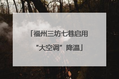 福州三坊七巷启用“大空调”降温