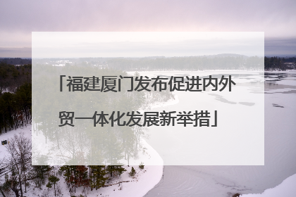 福建厦门发布促进内外贸一体化发展新举措