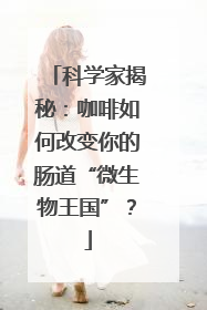 科学家揭秘：咖啡如何改变你的肠道“微生物王国”？