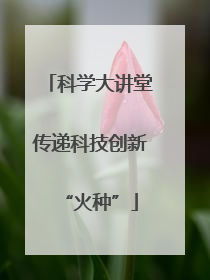 科学大讲堂传递科技创新“火种”