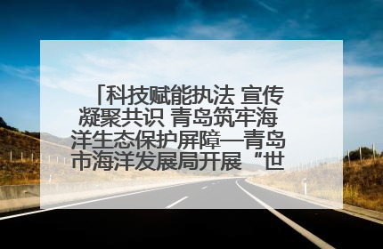 科技赋能执法 宣传凝聚共识 青岛筑牢海洋生态保护屏障—青岛市海洋发展局开展“世界海洋日”和“全国海洋宣传日”宣传活动
