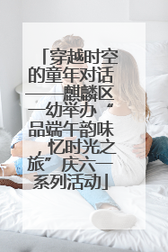 穿越时空的童年对话——麒麟区一幼举办“品端午韵味，忆时光之旅”庆六一系列活动