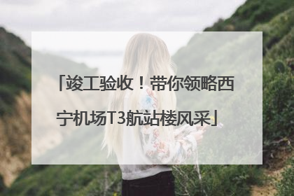 竣工验收！带你领略西宁机场T3航站楼风采