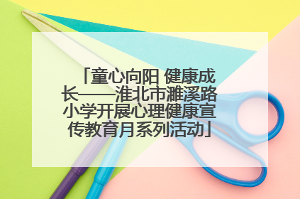 童心向阳 健康成长——淮北市濉溪路小学开展心理健康宣传教育月系列活动