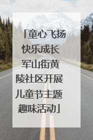 童心飞扬 快乐成长 军山街黄陵社区开展儿童节主题趣味活动