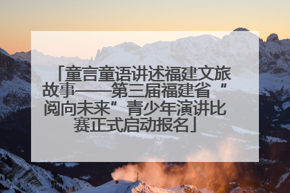 童言童语讲述福建文旅故事——第三届福建省“阅向未来”青少年演讲比赛正式启动报名