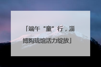 端午“童”行，淄博陶琉馆活力绽放