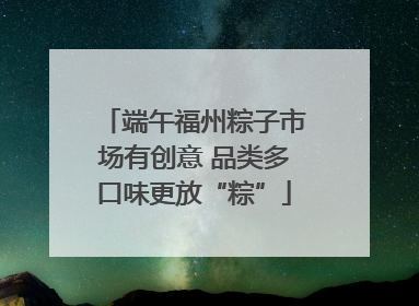 端午福州粽子市场有创意 品类多口味更放“粽”